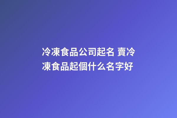 冷凍食品公司起名 賣冷凍食品起個什么名字好-第1張-公司起名-玄機派